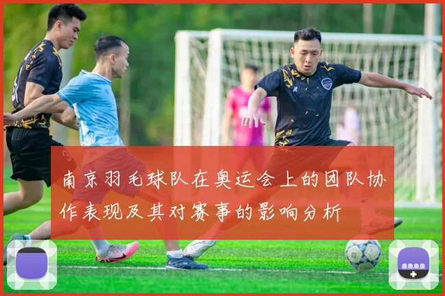 南京羽毛球队在奥运会上的团队协作表现及其对赛事的影响分析