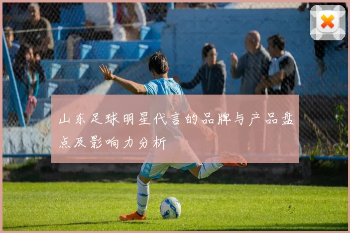 山东足球明星代言的品牌与产品盘点及影响力分析