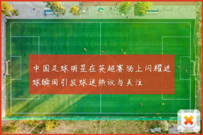 中国足球明星在英超赛场上闪耀进球瞬间引发球迷热议与关注