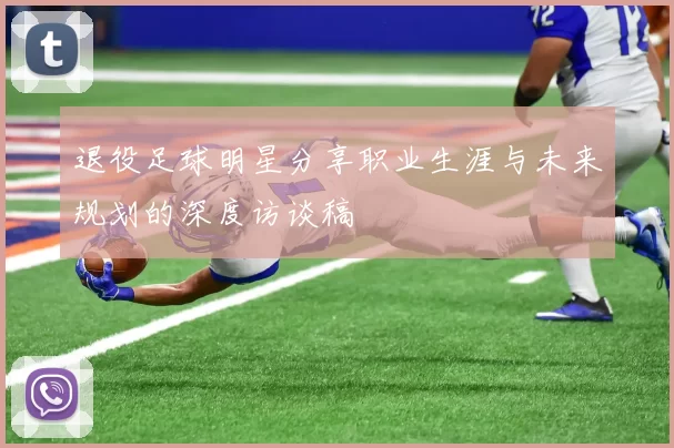 退役足球明星分享职业生涯与未来规划的深度访谈稿