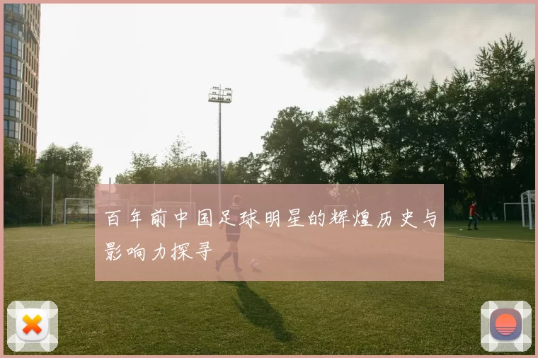 百年前中国足球明星的辉煌历史与影响力探寻