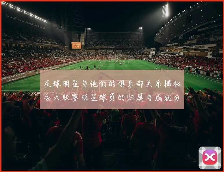足球明星与他们的俱乐部关系揭秘各大联赛明星球员的归属与成就分析