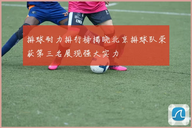 排球耐力排行榜揭晓北京排球队荣获第三名展现强大实力