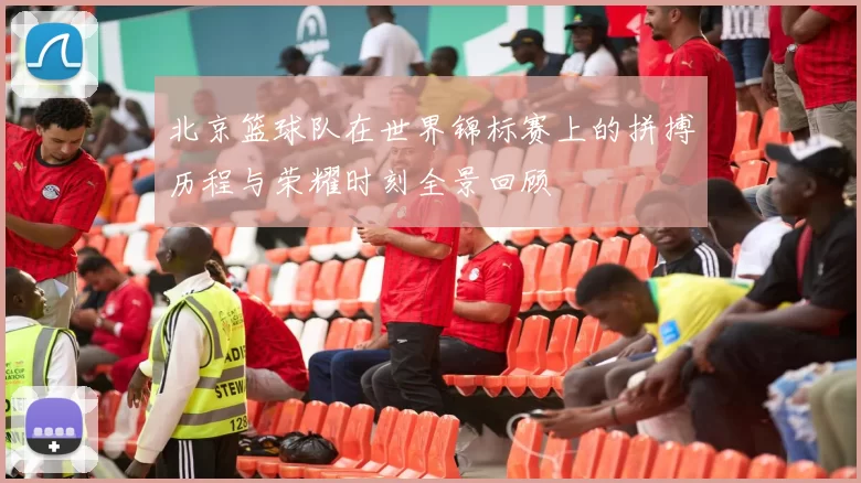 北京篮球队在世界锦标赛上的拼搏历程与荣耀时刻全景回顾