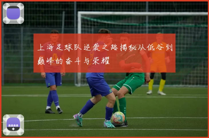 上海足球队逆袭之路揭秘从低谷到巅峰的奋斗与荣耀