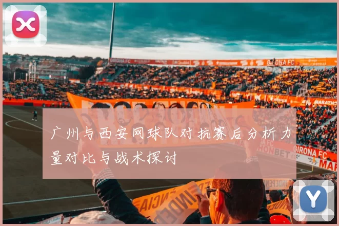 广州与西安网球队对抗赛后分析力量对比与战术探讨