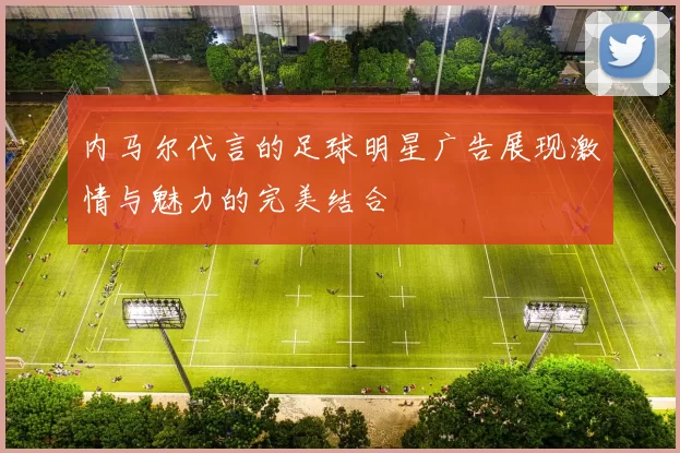 内马尔代言的足球明星广告展现激情与魅力的完美结合