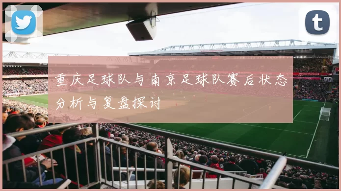 重庆足球队与南京足球队赛后状态分析与复盘探讨
